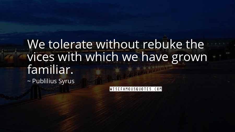 Publilius Syrus Quotes: We tolerate without rebuke the vices with which we have grown familiar.