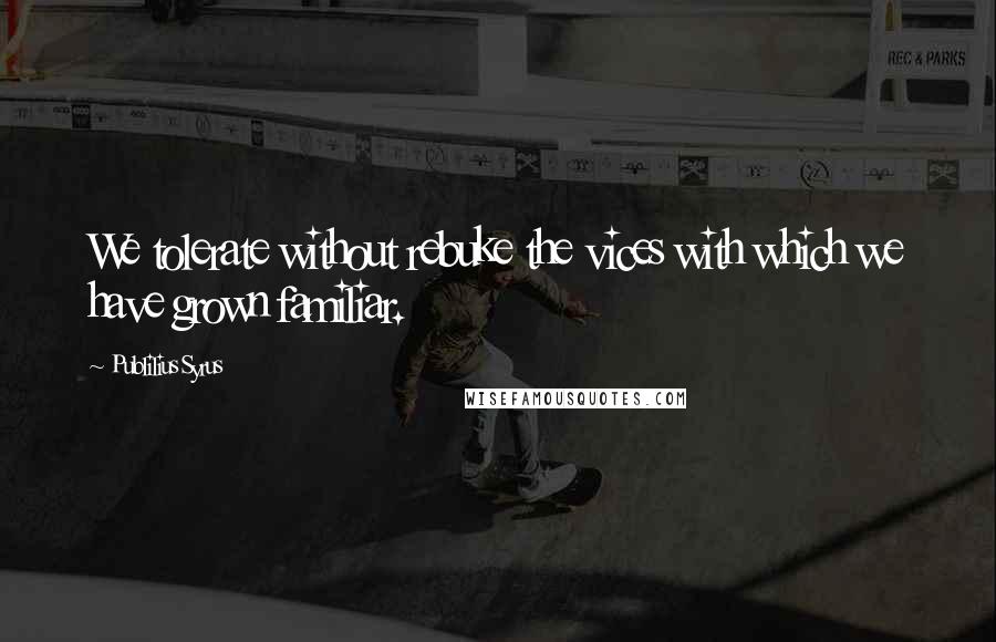 Publilius Syrus Quotes: We tolerate without rebuke the vices with which we have grown familiar.