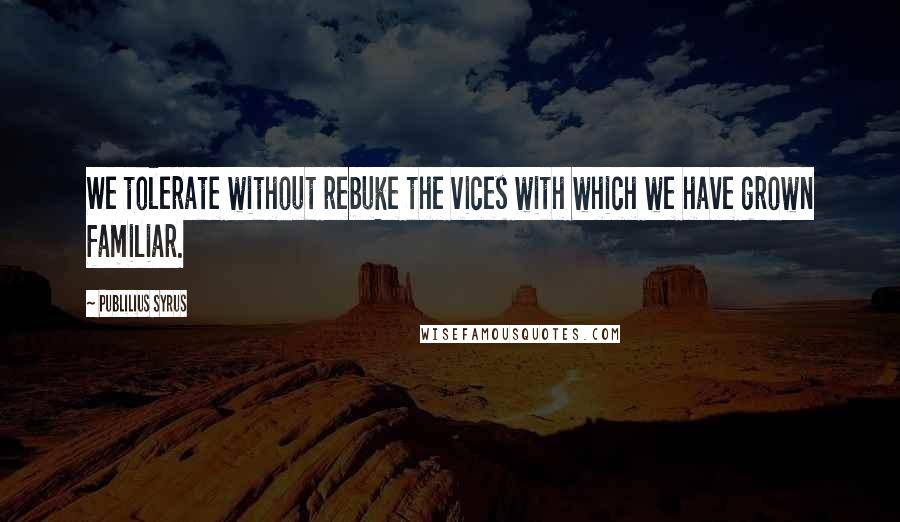 Publilius Syrus Quotes: We tolerate without rebuke the vices with which we have grown familiar.