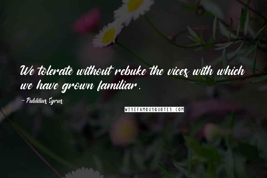 Publilius Syrus Quotes: We tolerate without rebuke the vices with which we have grown familiar.