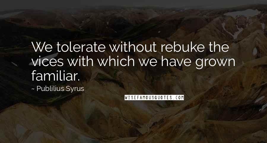 Publilius Syrus Quotes: We tolerate without rebuke the vices with which we have grown familiar.