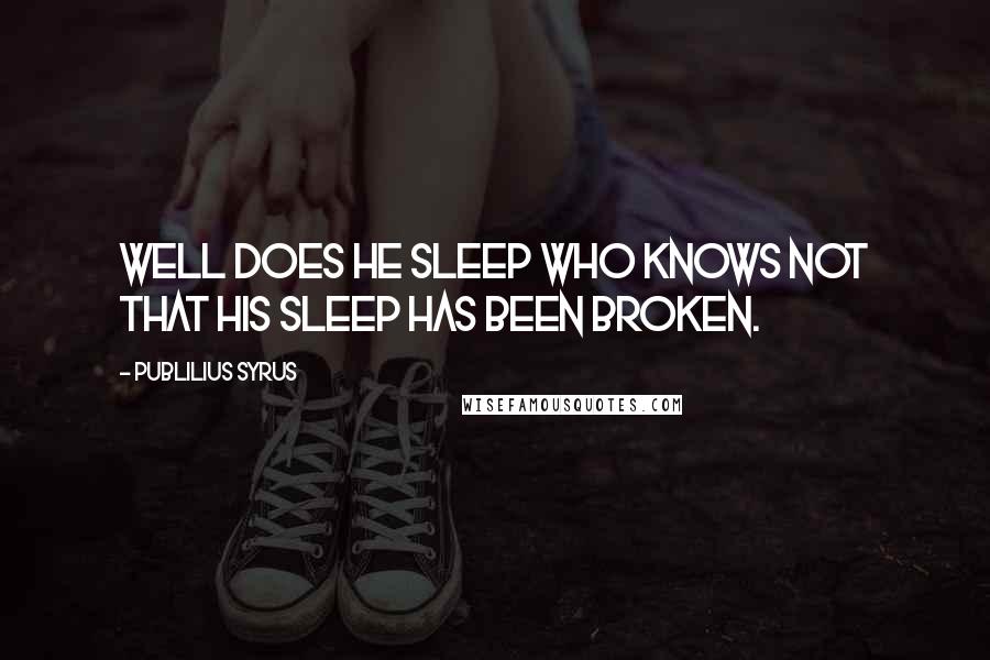 Publilius Syrus Quotes: Well does he sleep who knows not that his sleep has been broken.