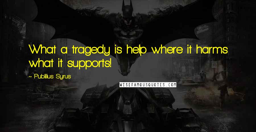 Publilius Syrus Quotes: What a tragedy is help where it harms what it supports!