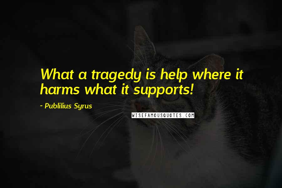 Publilius Syrus Quotes: What a tragedy is help where it harms what it supports!