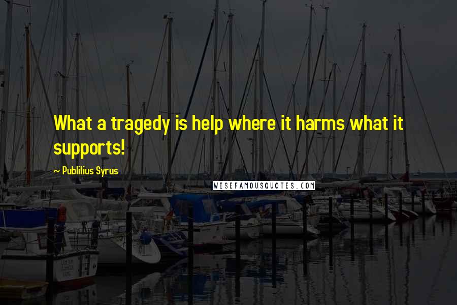 Publilius Syrus Quotes: What a tragedy is help where it harms what it supports!