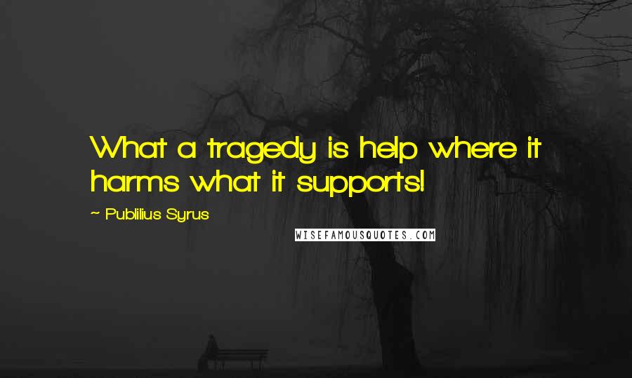 Publilius Syrus Quotes: What a tragedy is help where it harms what it supports!