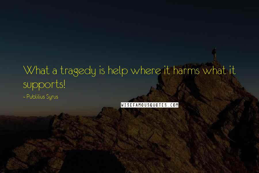 Publilius Syrus Quotes: What a tragedy is help where it harms what it supports!