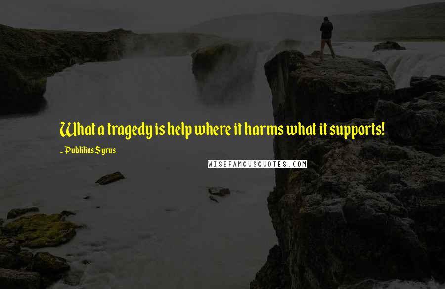 Publilius Syrus Quotes: What a tragedy is help where it harms what it supports!