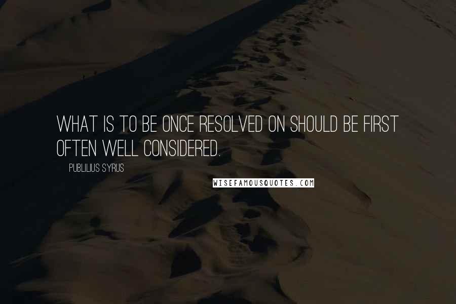 Publilius Syrus Quotes: What is to be once resolved on should be first often well considered.