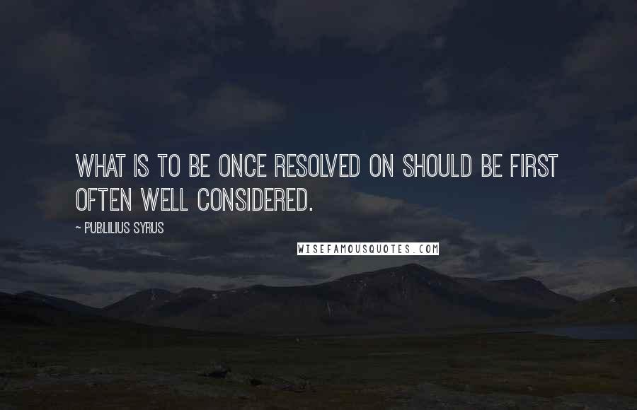 Publilius Syrus Quotes: What is to be once resolved on should be first often well considered.