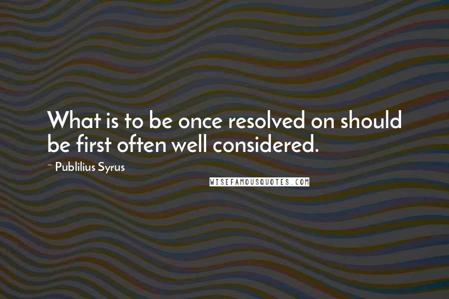 Publilius Syrus Quotes: What is to be once resolved on should be first often well considered.