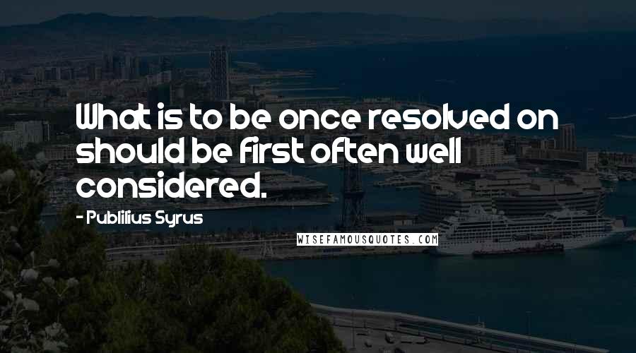 Publilius Syrus Quotes: What is to be once resolved on should be first often well considered.