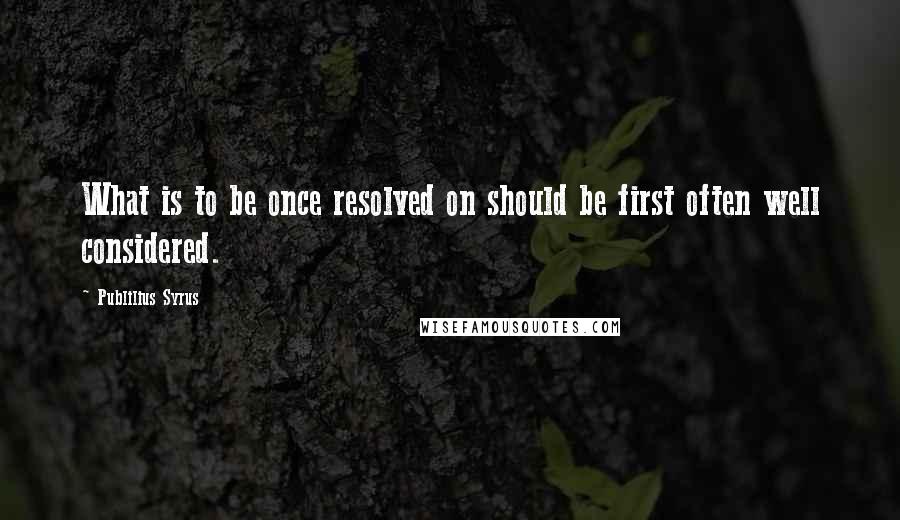 Publilius Syrus Quotes: What is to be once resolved on should be first often well considered.