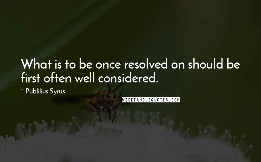 Publilius Syrus Quotes: What is to be once resolved on should be first often well considered.