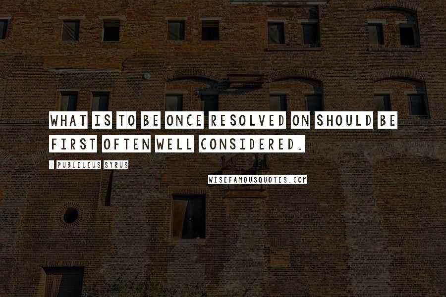 Publilius Syrus Quotes: What is to be once resolved on should be first often well considered.