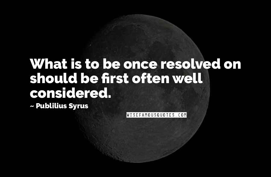 Publilius Syrus Quotes: What is to be once resolved on should be first often well considered.