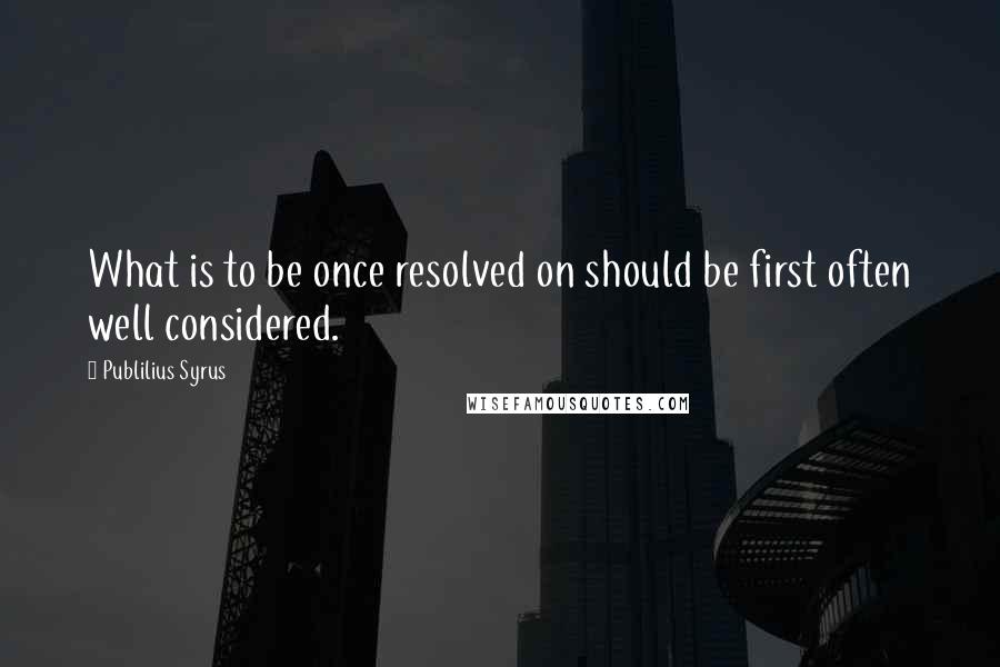 Publilius Syrus Quotes: What is to be once resolved on should be first often well considered.