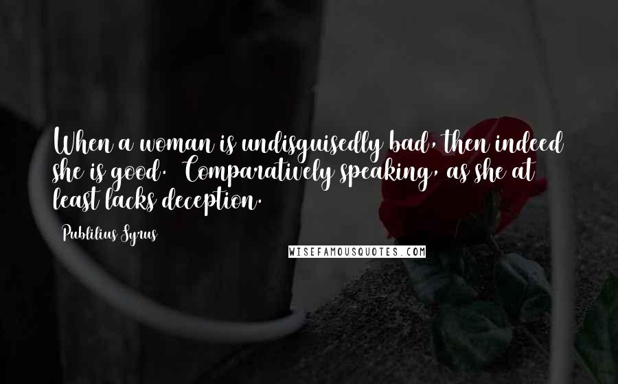 Publilius Syrus Quotes: When a woman is undisguisedly bad, then indeed she is good. [Comparatively speaking, as she at least lacks deception.]