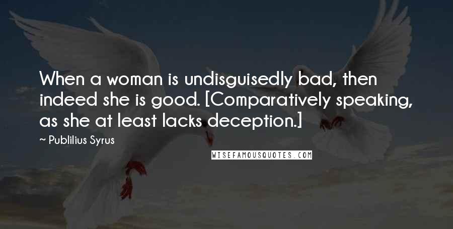 Publilius Syrus Quotes: When a woman is undisguisedly bad, then indeed she is good. [Comparatively speaking, as she at least lacks deception.]