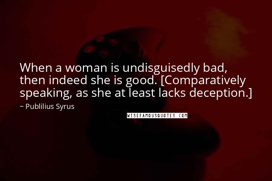 Publilius Syrus Quotes: When a woman is undisguisedly bad, then indeed she is good. [Comparatively speaking, as she at least lacks deception.]