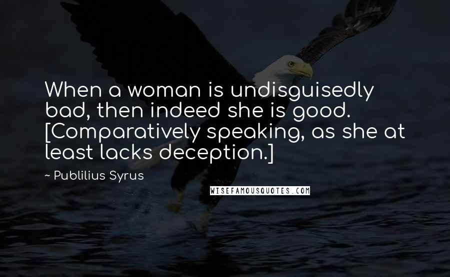 Publilius Syrus Quotes: When a woman is undisguisedly bad, then indeed she is good. [Comparatively speaking, as she at least lacks deception.]