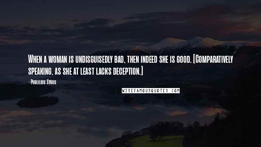 Publilius Syrus Quotes: When a woman is undisguisedly bad, then indeed she is good. [Comparatively speaking, as she at least lacks deception.]