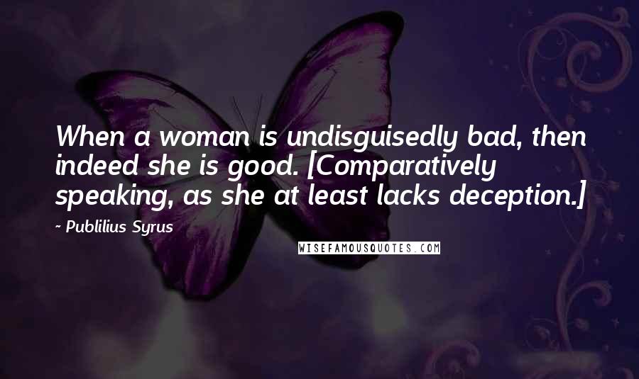 Publilius Syrus Quotes: When a woman is undisguisedly bad, then indeed she is good. [Comparatively speaking, as she at least lacks deception.]