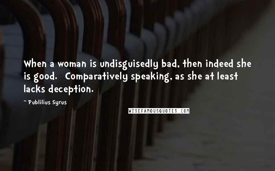 Publilius Syrus Quotes: When a woman is undisguisedly bad, then indeed she is good. [Comparatively speaking, as she at least lacks deception.]