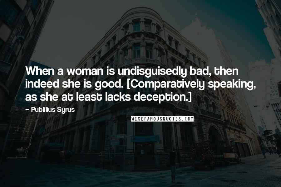 Publilius Syrus Quotes: When a woman is undisguisedly bad, then indeed she is good. [Comparatively speaking, as she at least lacks deception.]