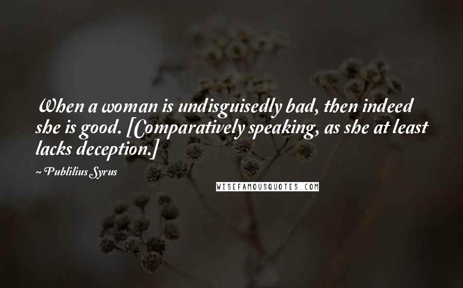 Publilius Syrus Quotes: When a woman is undisguisedly bad, then indeed she is good. [Comparatively speaking, as she at least lacks deception.]