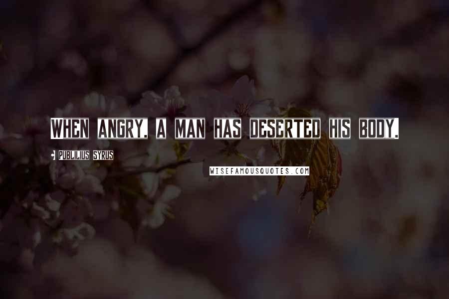 Publilius Syrus Quotes: When angry, a man has deserted his body.