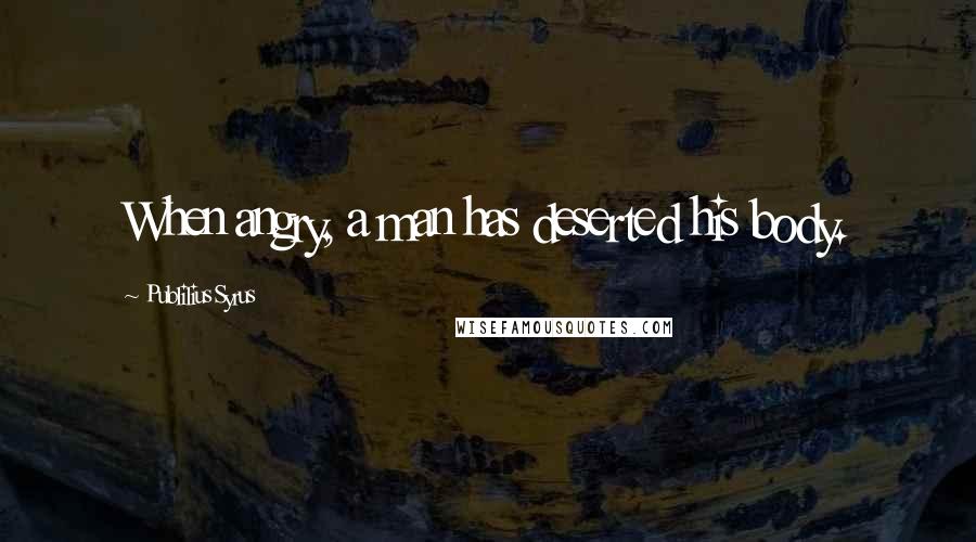 Publilius Syrus Quotes: When angry, a man has deserted his body.