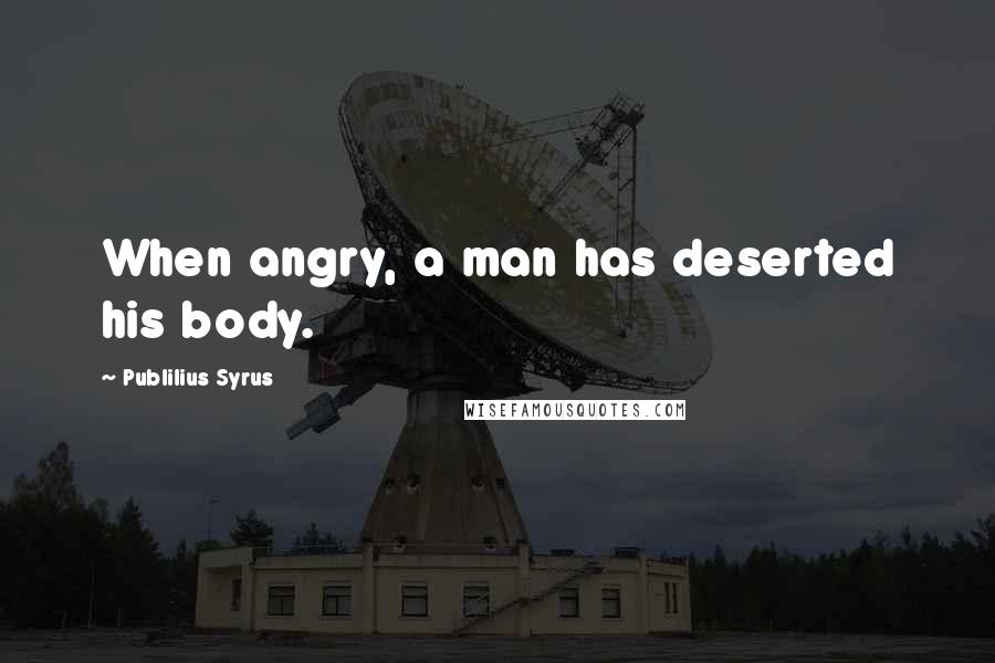 Publilius Syrus Quotes: When angry, a man has deserted his body.