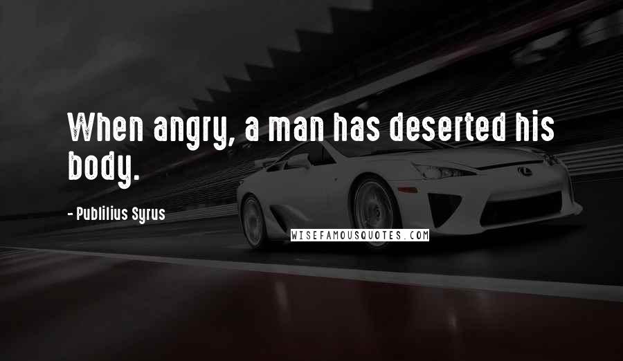 Publilius Syrus Quotes: When angry, a man has deserted his body.