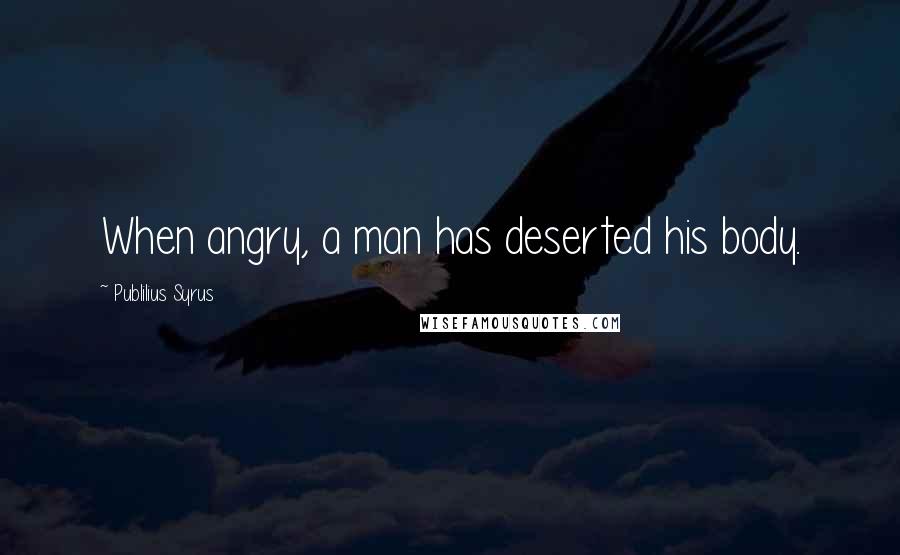 Publilius Syrus Quotes: When angry, a man has deserted his body.