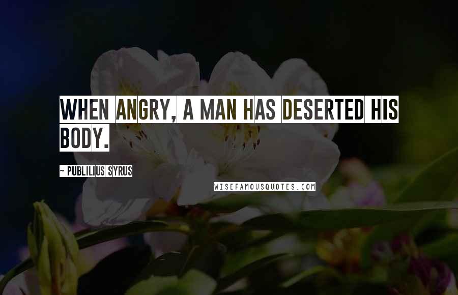 Publilius Syrus Quotes: When angry, a man has deserted his body.