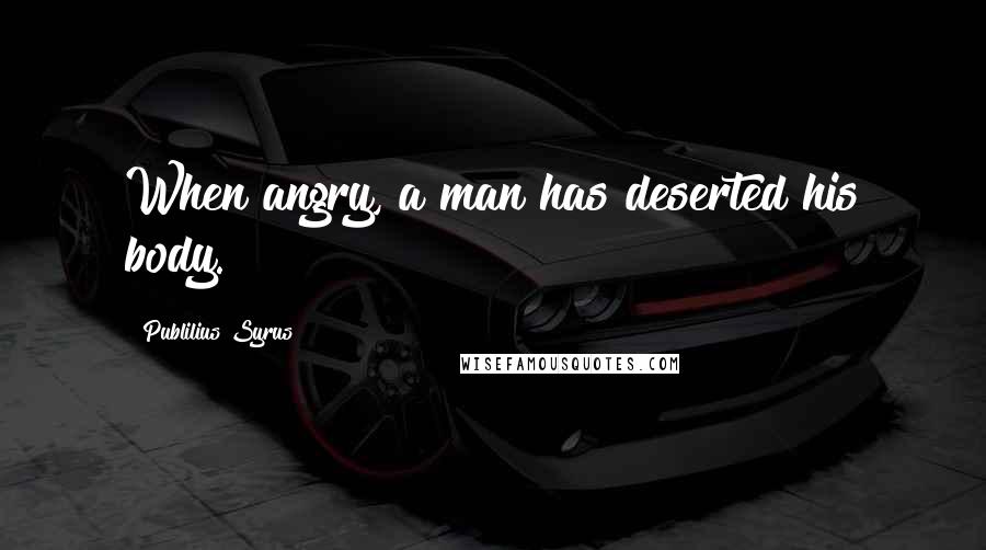 Publilius Syrus Quotes: When angry, a man has deserted his body.