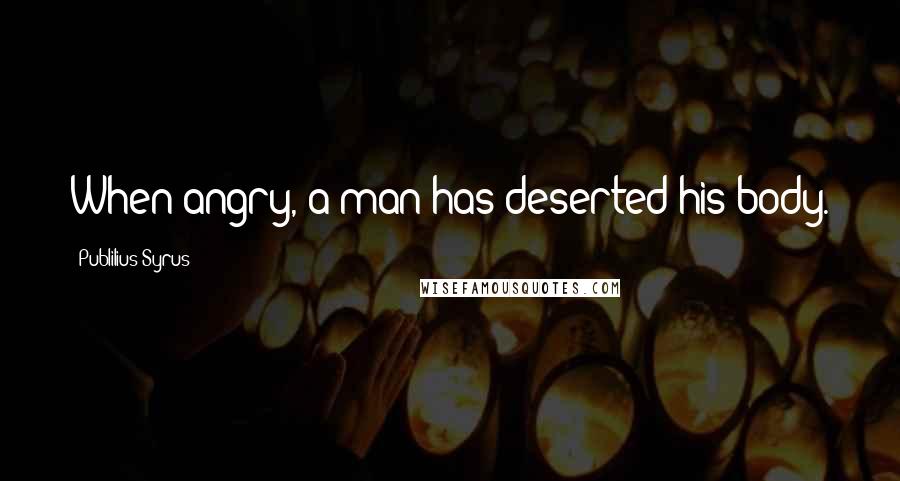 Publilius Syrus Quotes: When angry, a man has deserted his body.