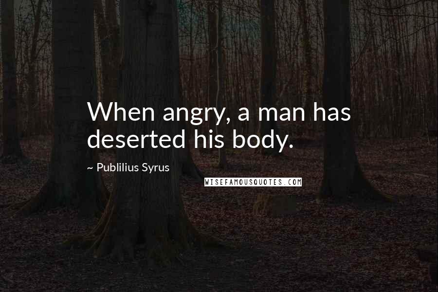 Publilius Syrus Quotes: When angry, a man has deserted his body.