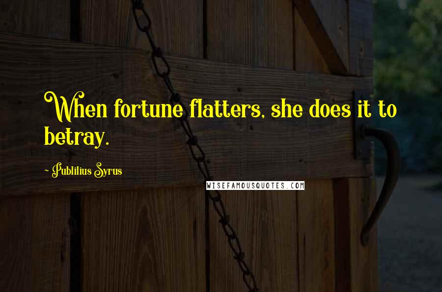 Publilius Syrus Quotes: When fortune flatters, she does it to betray.
