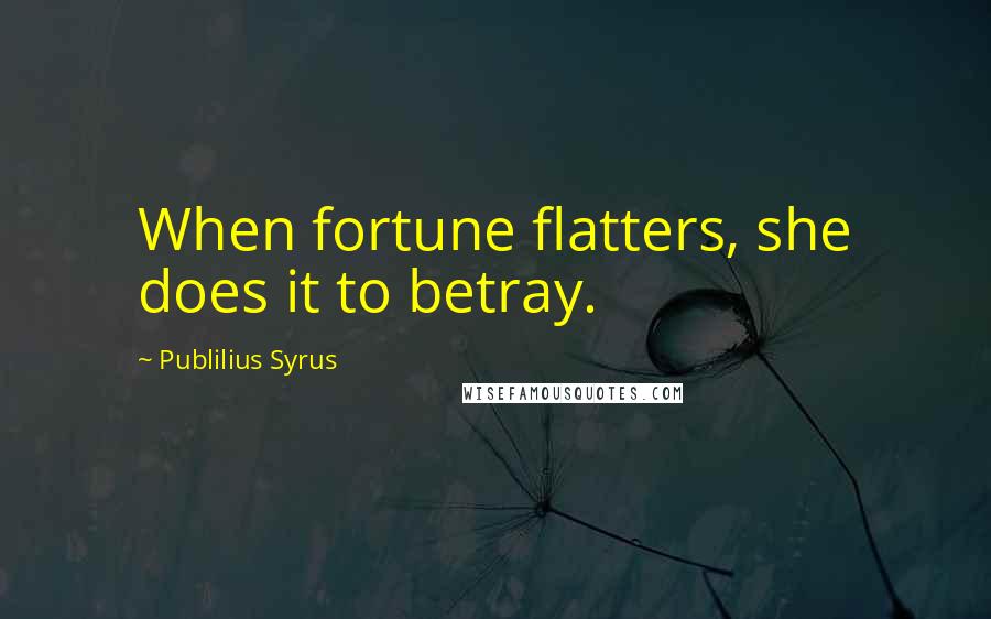 Publilius Syrus Quotes: When fortune flatters, she does it to betray.