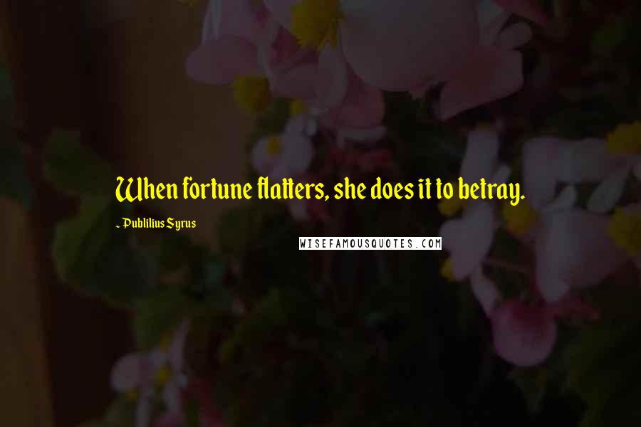 Publilius Syrus Quotes: When fortune flatters, she does it to betray.