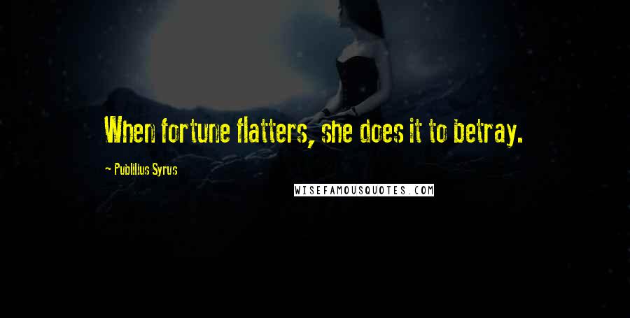 Publilius Syrus Quotes: When fortune flatters, she does it to betray.