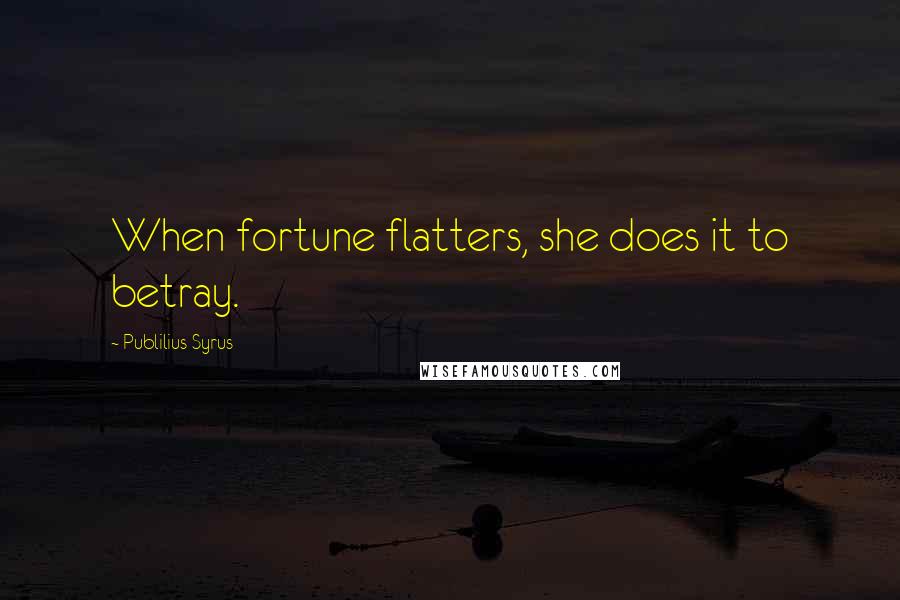 Publilius Syrus Quotes: When fortune flatters, she does it to betray.