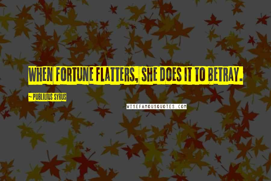 Publilius Syrus Quotes: When fortune flatters, she does it to betray.