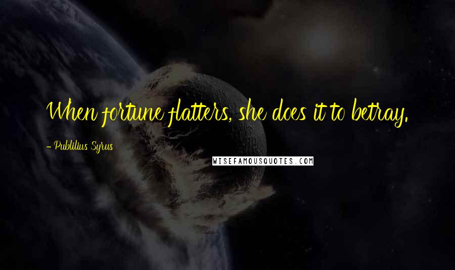 Publilius Syrus Quotes: When fortune flatters, she does it to betray.