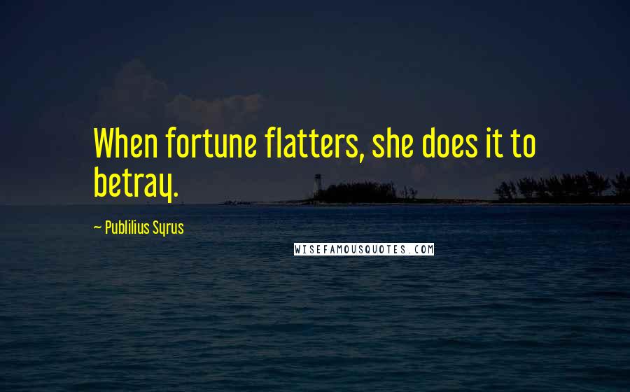 Publilius Syrus Quotes: When fortune flatters, she does it to betray.