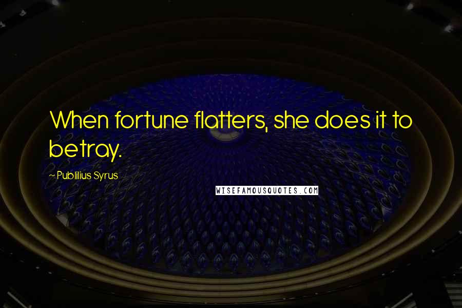 Publilius Syrus Quotes: When fortune flatters, she does it to betray.