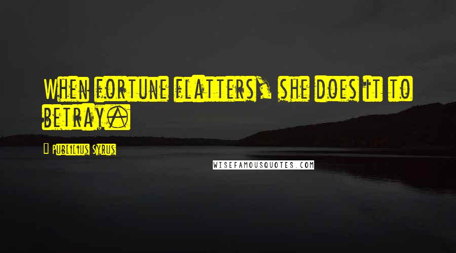Publilius Syrus Quotes: When fortune flatters, she does it to betray.