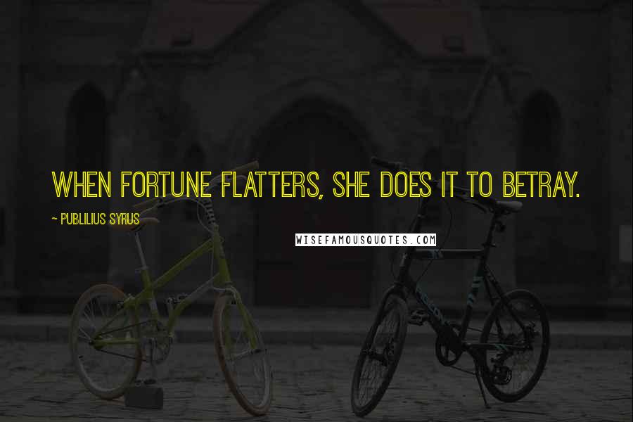 Publilius Syrus Quotes: When fortune flatters, she does it to betray.
